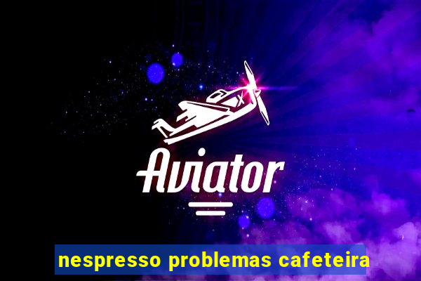 nespresso problemas cafeteira